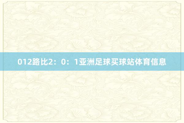 012路比2：0：1亚洲足球买球站体育信息