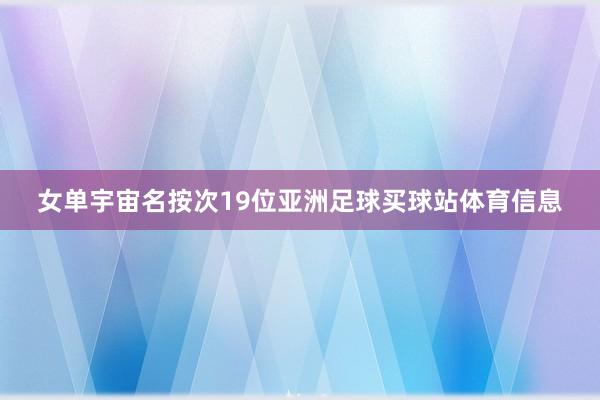 女单宇宙名按次19位亚洲足球买球站体育信息