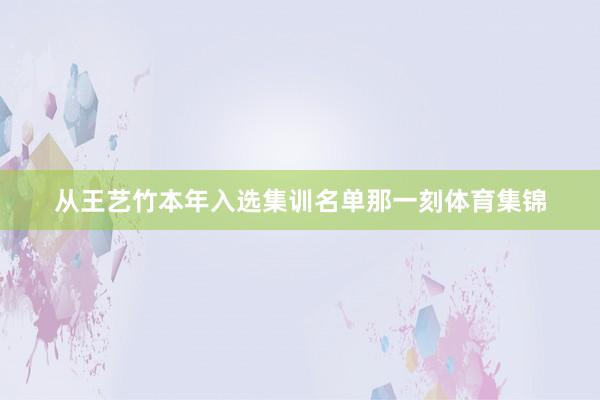 从王艺竹本年入选集训名单那一刻体育集锦