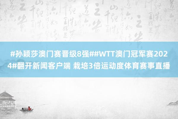 #孙颖莎澳门赛晋级8强##WTT澳门冠军赛2024#翻开新闻客户端 栽培3倍运动度体育赛事直播