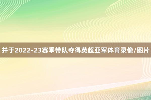 并于2022-23赛季带队夺得英超亚军体育录像/图片