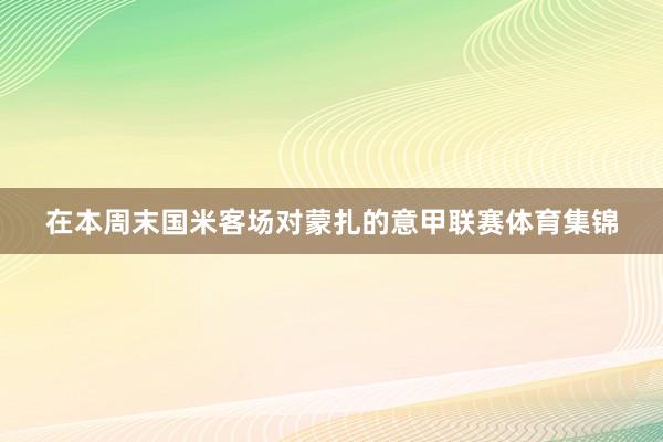 在本周末国米客场对蒙扎的意甲联赛体育集锦