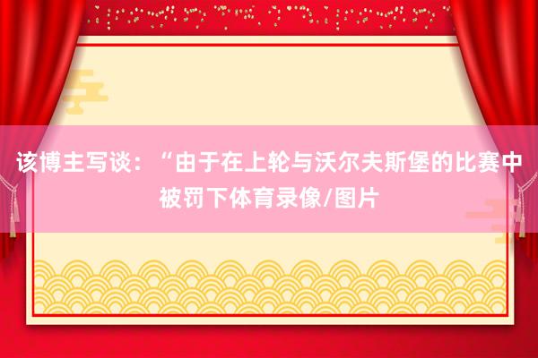 该博主写谈：“由于在上轮与沃尔夫斯堡的比赛中被罚下体育录像/图片