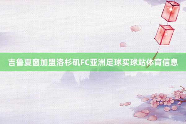 吉鲁夏窗加盟洛杉矶FC亚洲足球买球站体育信息