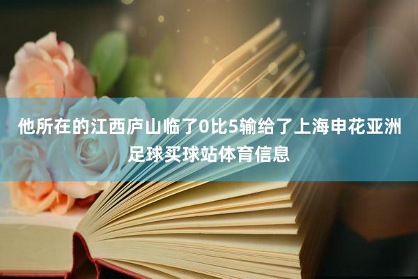 他所在的江西庐山临了0比5输给了上海申花亚洲足球买球站体育信息