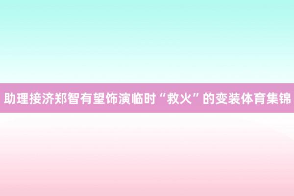 助理接济郑智有望饰演临时“救火”的变装体育集锦