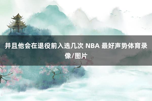 并且他会在退役前入选几次 NBA 最好声势体育录像/图片