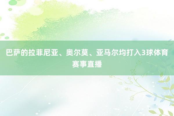 巴萨的拉菲尼亚、奥尔莫、亚马尔均打入3球体育赛事直播