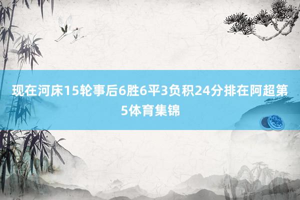 现在河床15轮事后6胜6平3负积24分排在阿超第5体育集锦