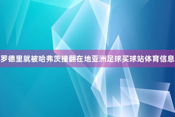 罗德里就被哈弗茨撞翻在地亚洲足球买球站体育信息