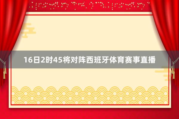 16日2时45将对阵西班牙体育赛事直播