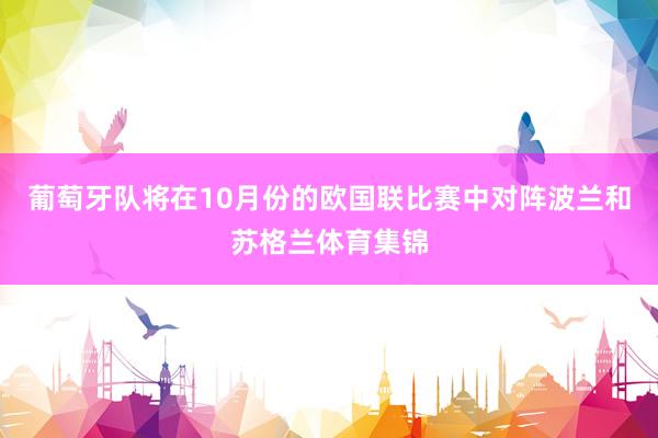 葡萄牙队将在10月份的欧国联比赛中对阵波兰和苏格兰体育集锦