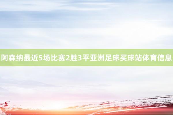 阿森纳最近5场比赛2胜3平亚洲足球买球站体育信息