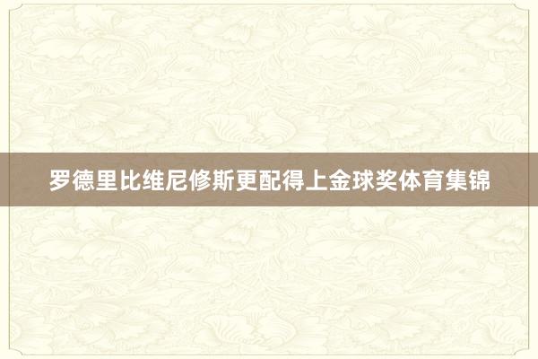 罗德里比维尼修斯更配得上金球奖体育集锦