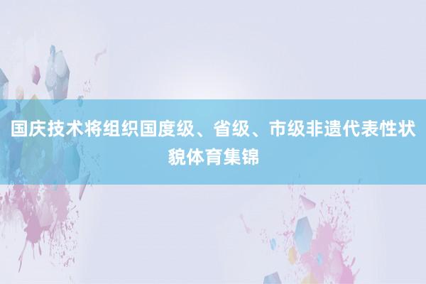 国庆技术将组织国度级、省级、市级非遗代表性状貌体育集锦