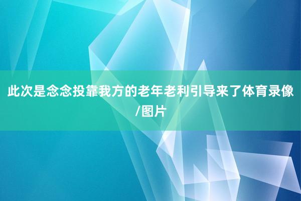 此次是念念投靠我方的老年老利引导来了体育录像/图片