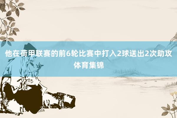 他在荷甲联赛的前6轮比赛中打入2球送出2次助攻体育集锦