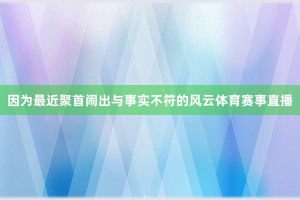 因为最近聚首闹出与事实不符的风云体育赛事直播