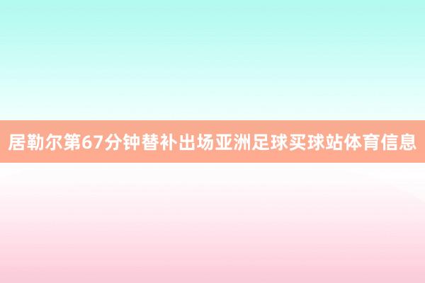 居勒尔第67分钟替补出场亚洲足球买球站体育信息