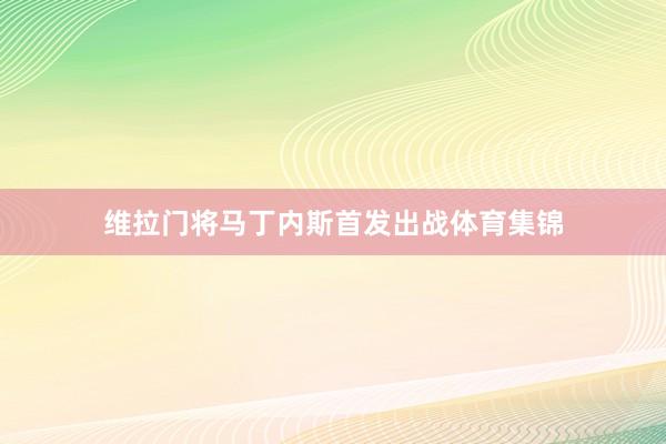 维拉门将马丁内斯首发出战体育集锦