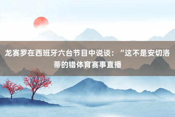 龙赛罗在西班牙六台节目中说谈：“这不是安切洛蒂的错体育赛事直播