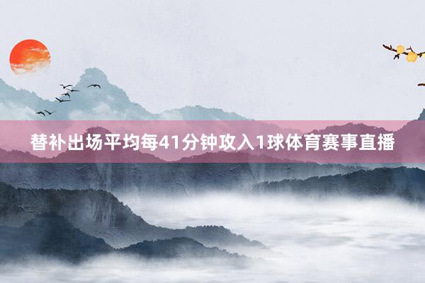 替补出场平均每41分钟攻入1球体育赛事直播