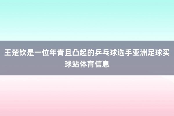 王楚钦是一位年青且凸起的乒乓球选手亚洲足球买球站体育信息