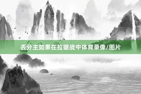 丢分主如果在拉锯战中体育录像/图片