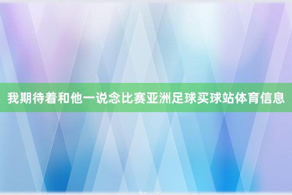 我期待着和他一说念比赛亚洲足球买球站体育信息