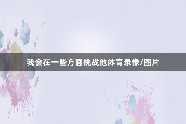 我会在一些方面挑战他体育录像/图片