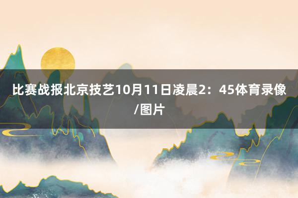 比赛战报北京技艺10月11日凌晨2：45体育录像/图片