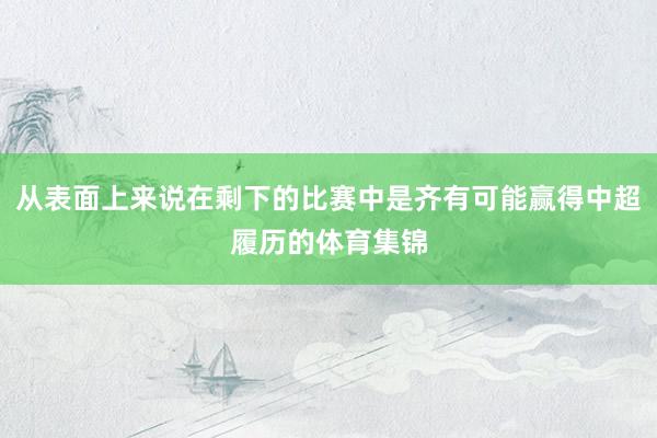 从表面上来说在剩下的比赛中是齐有可能赢得中超履历的体育集锦