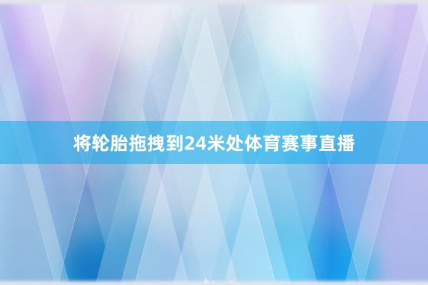 将轮胎拖拽到24米处体育赛事直播