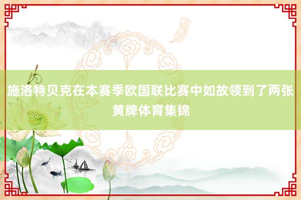 施洛特贝克在本赛季欧国联比赛中如故领到了两张黄牌体育集锦