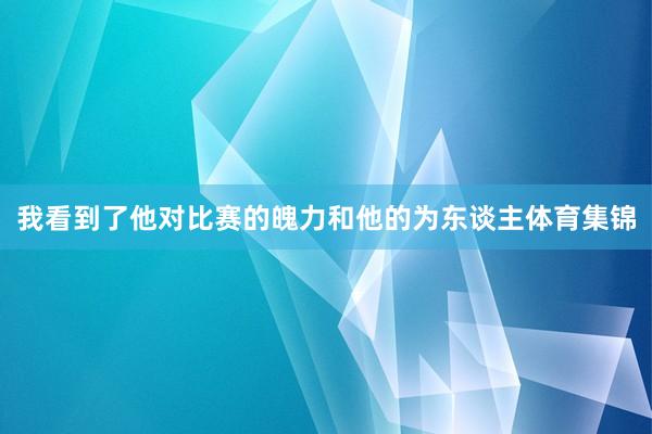 我看到了他对比赛的魄力和他的为东谈主体育集锦