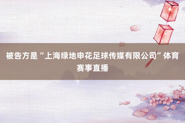 被告方是“上海绿地申花足球传媒有限公司”体育赛事直播