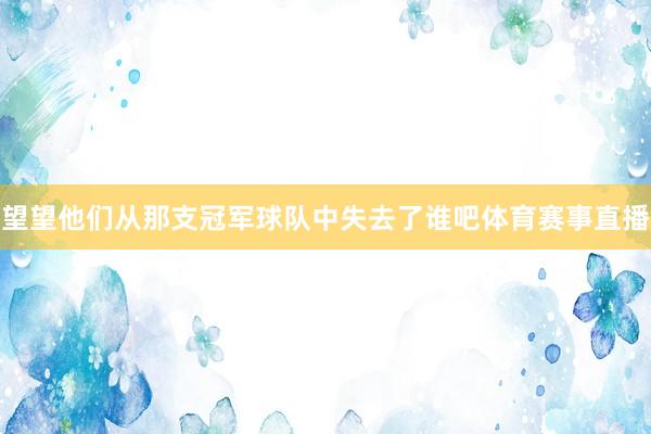 望望他们从那支冠军球队中失去了谁吧体育赛事直播