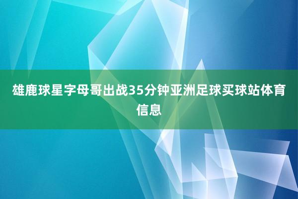 雄鹿球星字母哥出战35分钟亚洲足球买球站体育信息