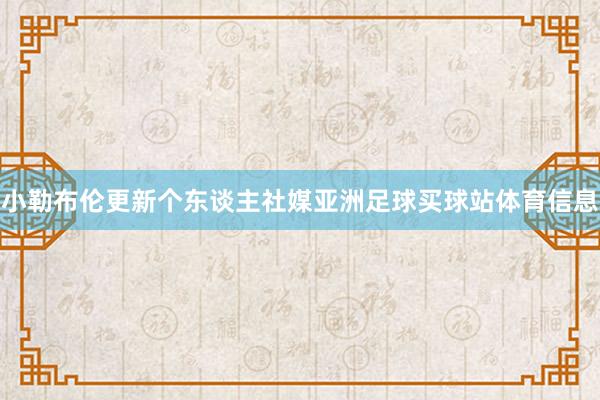 小勒布伦更新个东谈主社媒亚洲足球买球站体育信息