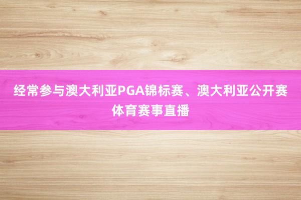 经常参与澳大利亚PGA锦标赛、澳大利亚公开赛体育赛事直播